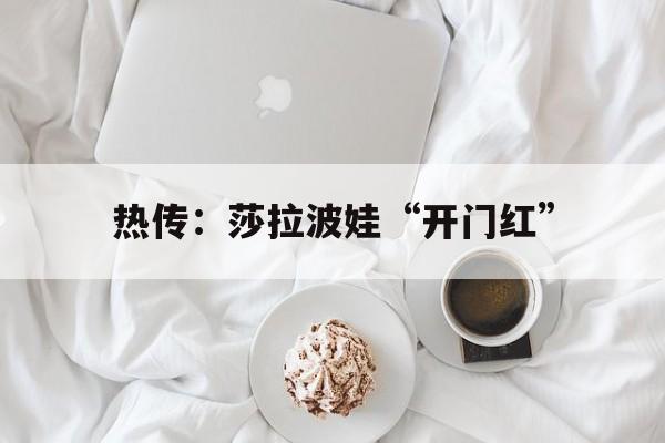 热传：莎拉波娃“开门红”(莎拉波娃精彩瞬间)|OG真人平台